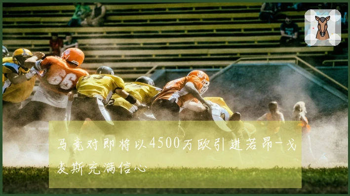 马竞对即将以4500万欧引进若昂-戈麦斯充满信心