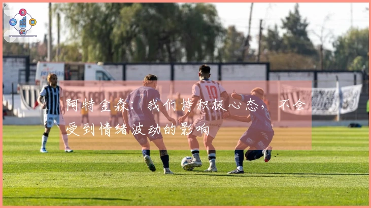 阿特金森：我们持积极心态，不会受到情绪波动的影响
